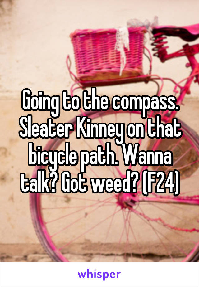 Going to the compass. Sleater Kinney on that bicycle path. Wanna talk? Got weed? (F24)