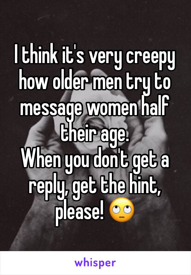 I think it's very creepy how older men try to message women half their age. 
When you don't get a reply, get the hint, please! 🙄