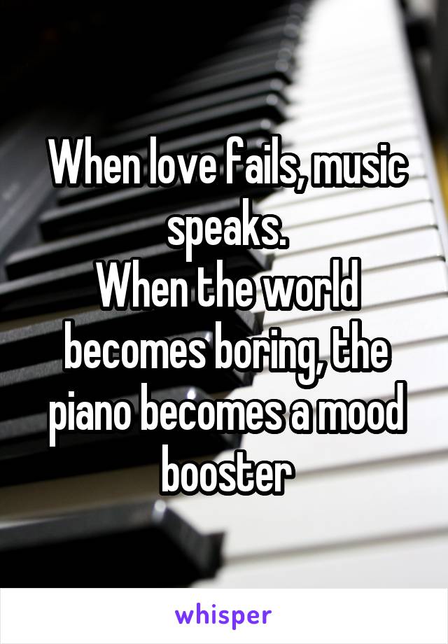 When love fails, music speaks.
When the world becomes boring, the piano becomes a mood booster