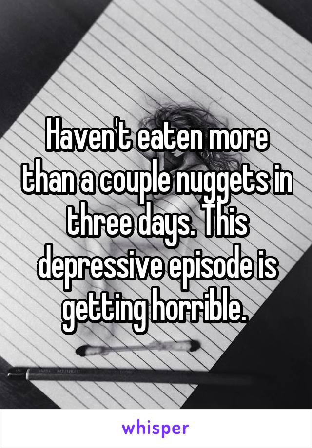 Haven't eaten more than a couple nuggets in three days. This depressive episode is getting horrible. 