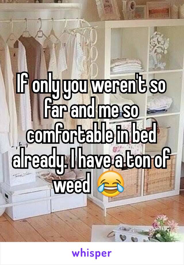 If only you weren't so far and me so comfortable in bed already. I have a ton of weed 😂 