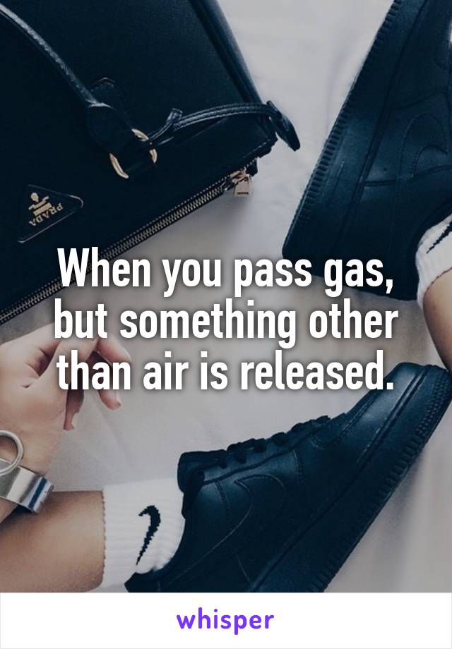 When you pass gas, but something other than air is released.