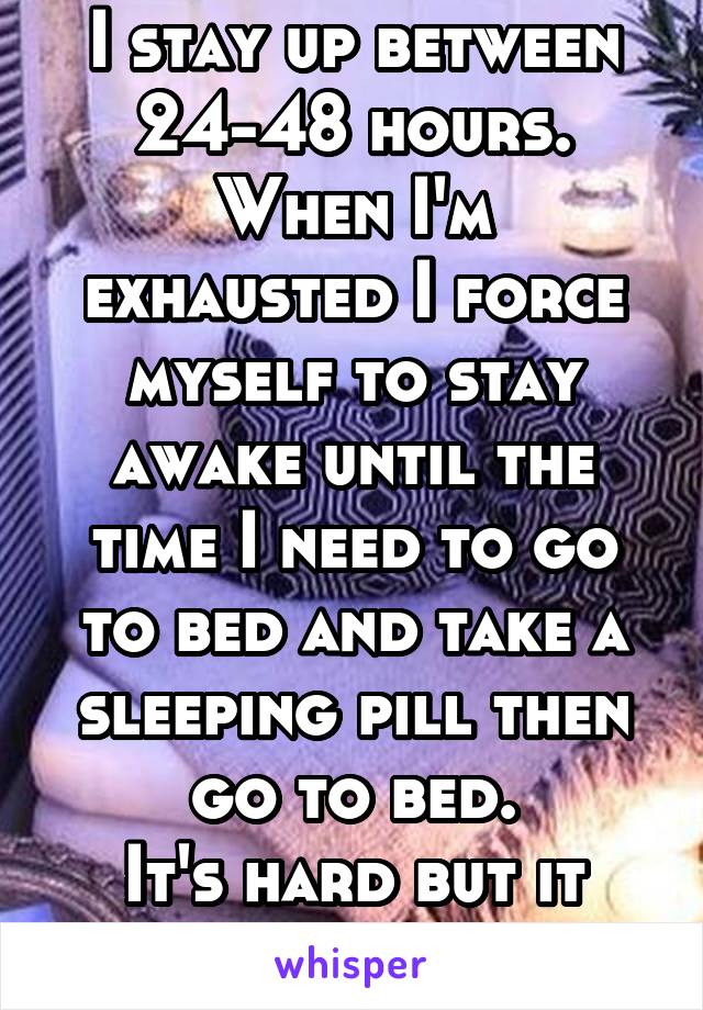 I stay up between 24-48 hours.
When I'm exhausted I force myself to stay awake until the time I need to go to bed and take a sleeping pill then go to bed.
It's hard but it works.