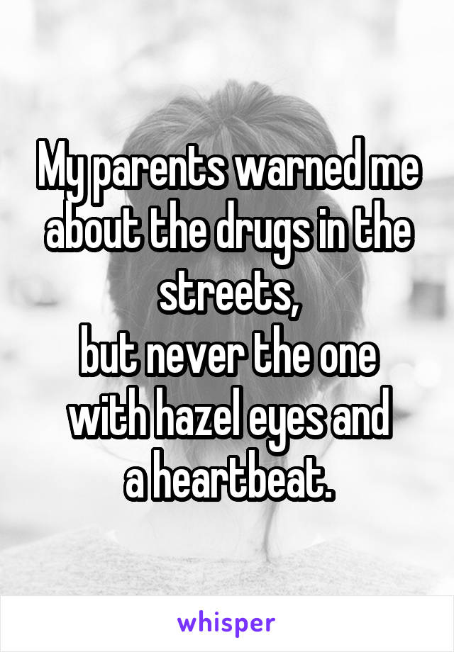 My parents warned me
about the drugs in the streets,
but never the one
with hazel eyes and
a heartbeat.