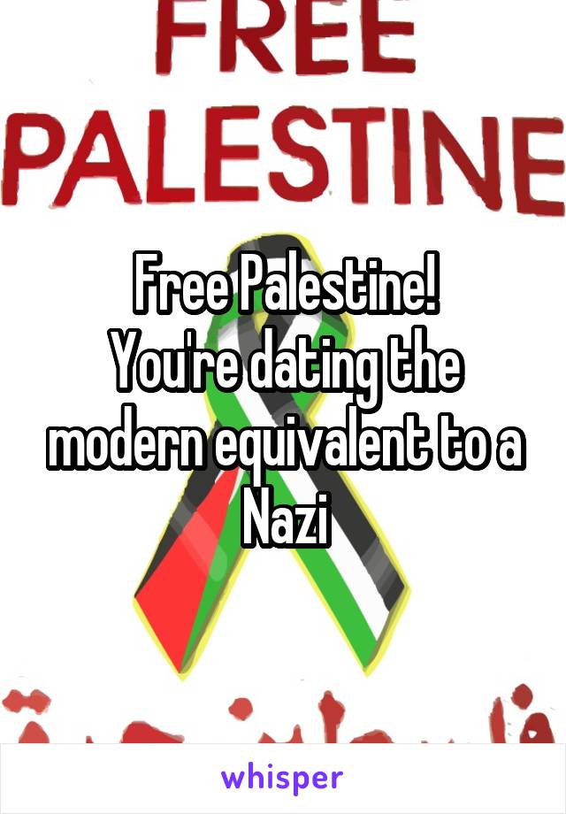 Free Palestine!
You're dating the modern equivalent to a Nazi