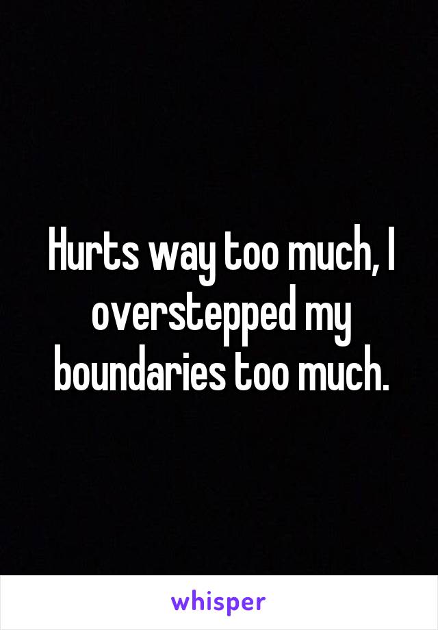 Hurts way too much, I overstepped my boundaries too much.