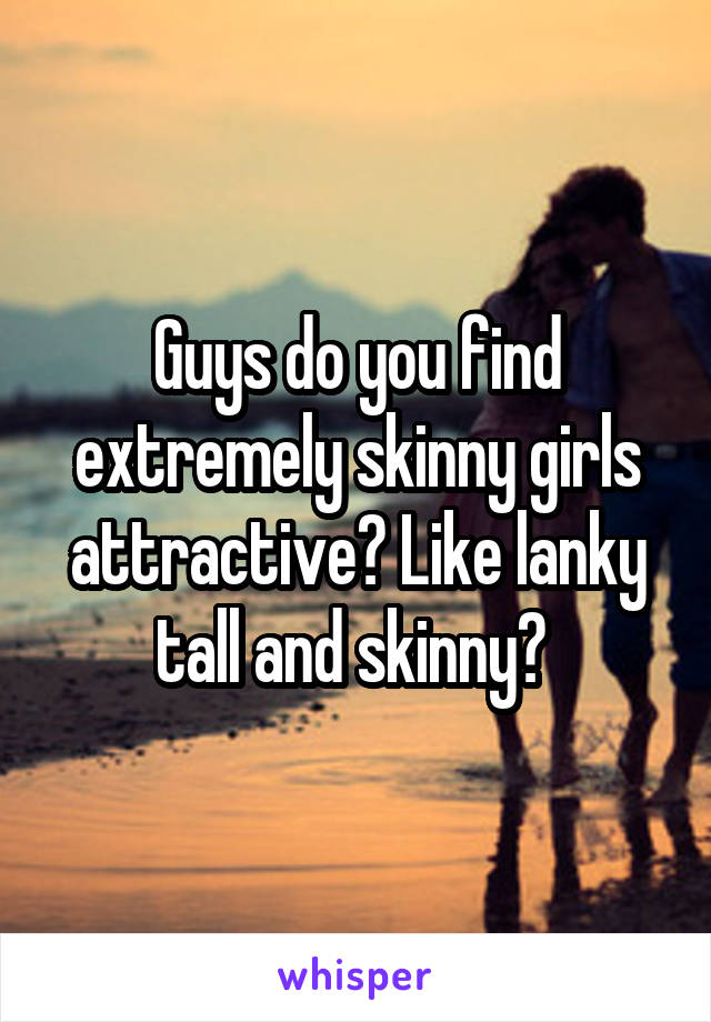 Guys do you find extremely skinny girls attractive? Like lanky tall and skinny? 