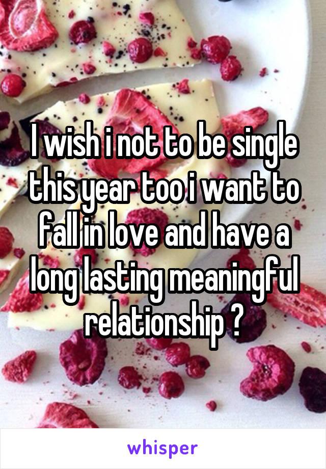 I wish i not to be single this year too i want to fall in love and have a long lasting meaningful relationship 😞