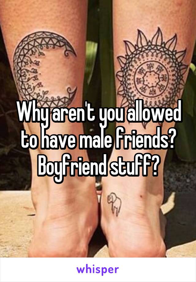 Why aren't you allowed to have male friends? Boyfriend stuff?