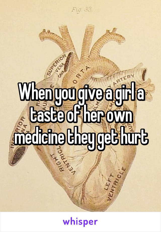 When you give a girl a taste of her own medicine they get hurt