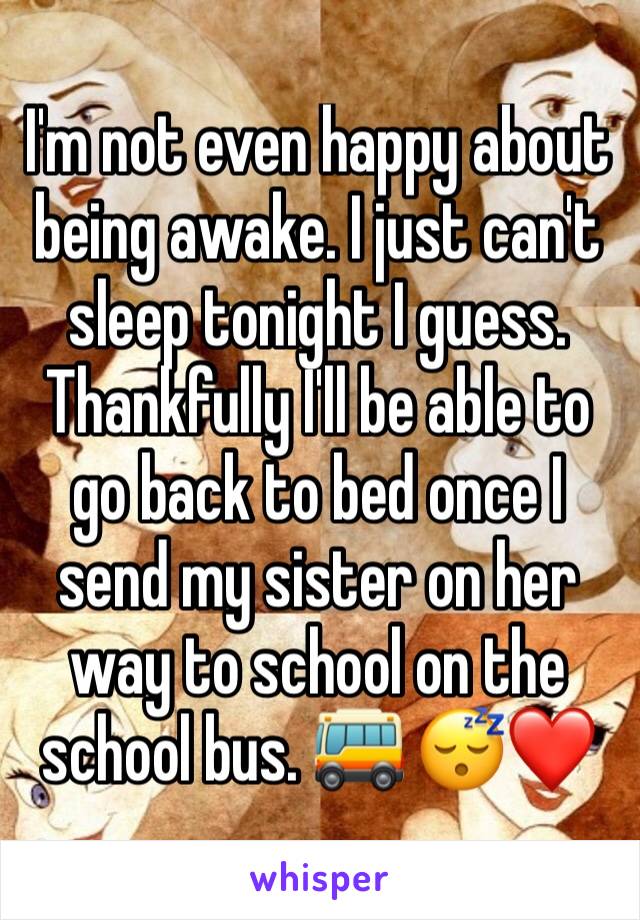 I'm not even happy about being awake. I just can't sleep tonight I guess. Thankfully I'll be able to go back to bed once I send my sister on her way to school on the school bus. 🚌 😴❤️