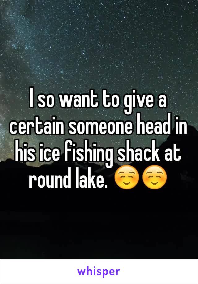 I so want to give a certain someone head in his ice fishing shack at round lake. ☺️☺️