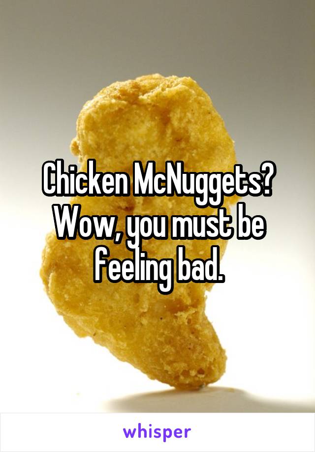 Chicken McNuggets? Wow, you must be feeling bad.