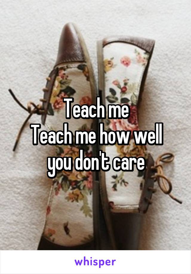 Teach me
Teach me how well you don't care