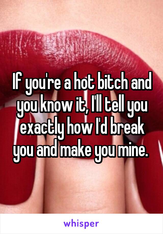 If you're a hot bitch and you know it, I'll tell you exactly how I'd break you and make you mine. 