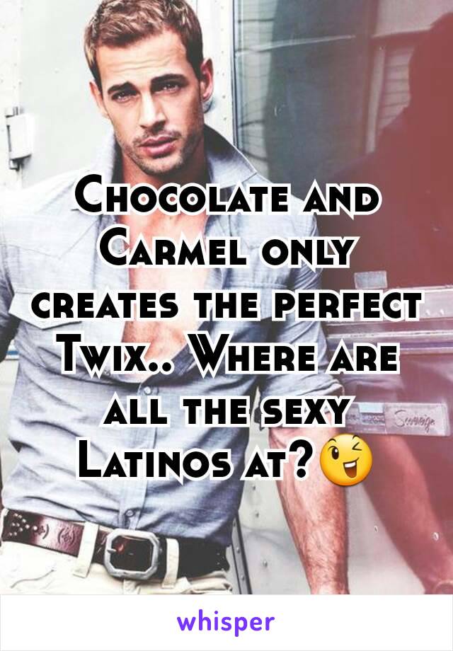 Chocolate and Carmel only creates the perfect Twix.. Where are all the sexy Latinos at?😉