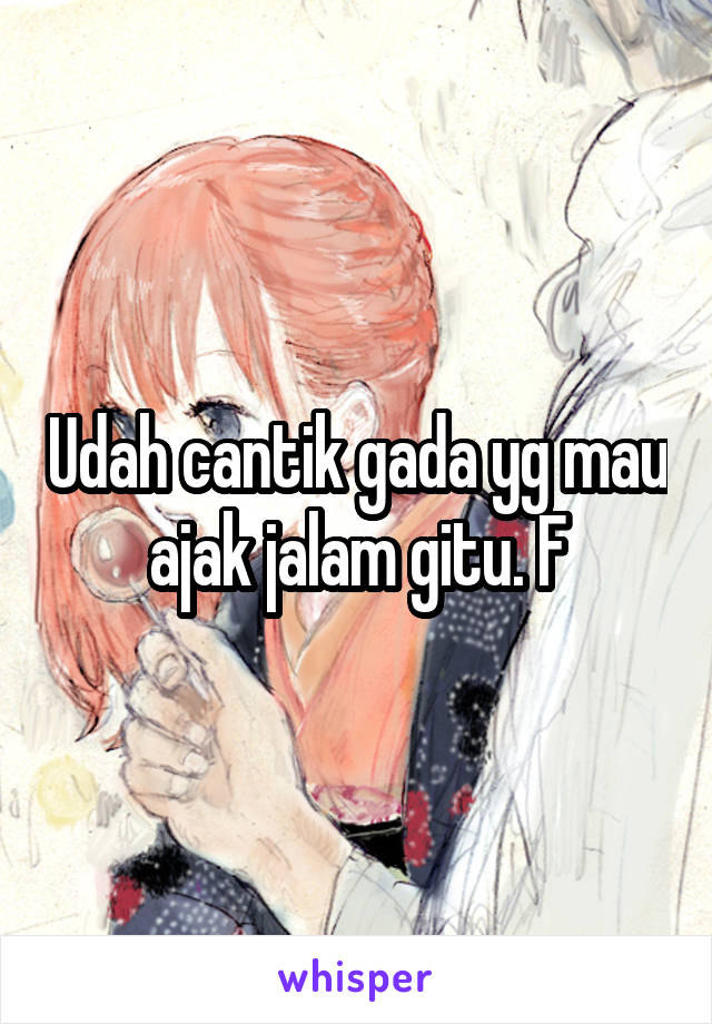 Udah cantik gada yg mau ajak jalam gitu. F