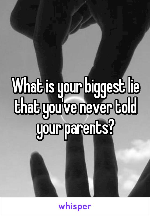 What is your biggest lie that you've never told your parents?