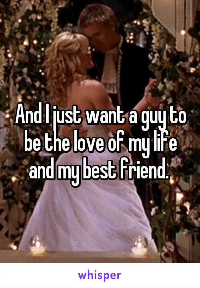 And I just want a guy to be the love of my life and my best friend. 