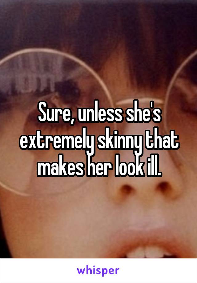 Sure, unless she's extremely skinny that makes her look ill.