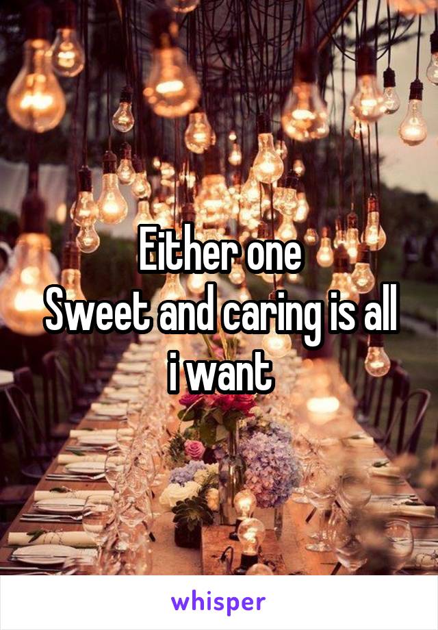 Either one
Sweet and caring is all i want