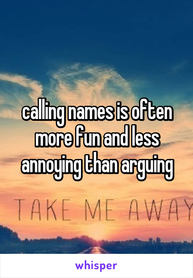 calling names is often more fun and less annoying than arguing