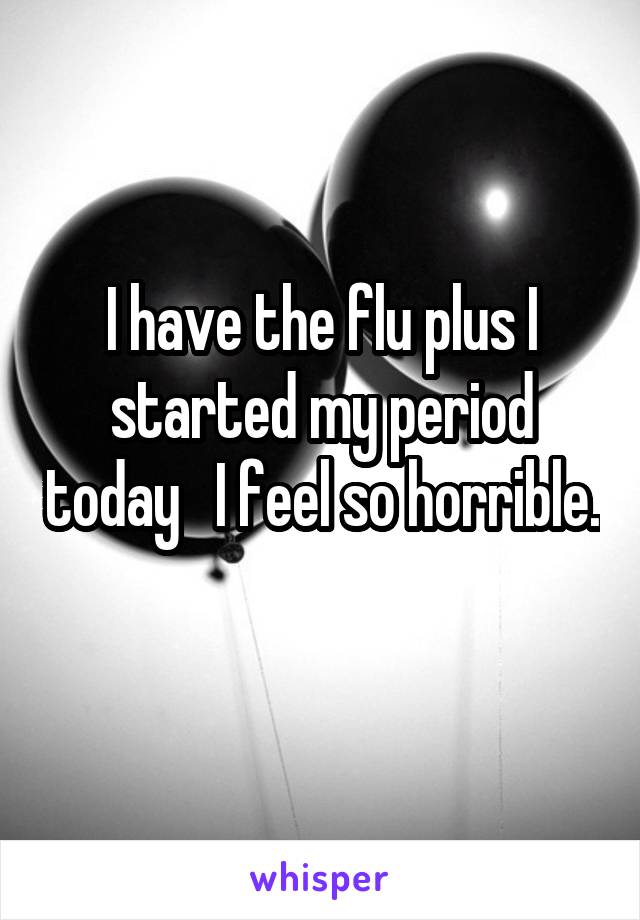 I have the flu plus I started my period today   I feel so horrible. 