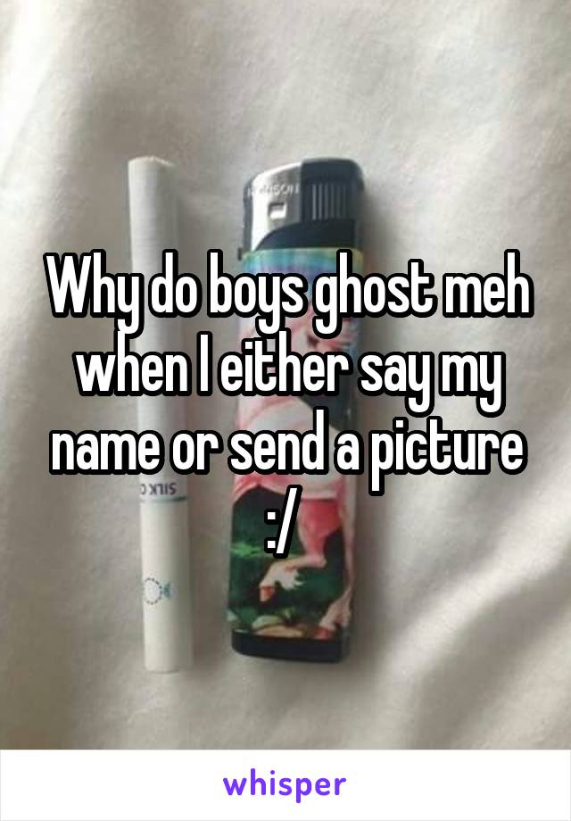 Why do boys ghost meh when I either say my name or send a picture :/ 