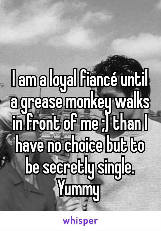 I am a loyal fiancé until a grease monkey walks in front of me ;) than I have no choice but to be secretly single. Yummy 