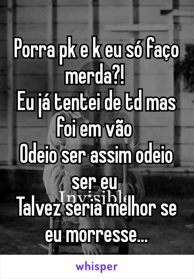 Porra pk e k eu só faço merda?! 
Eu já tentei de td mas foi em vão 
Odeio ser assim odeio ser eu 
Talvez seria melhor se eu morresse...