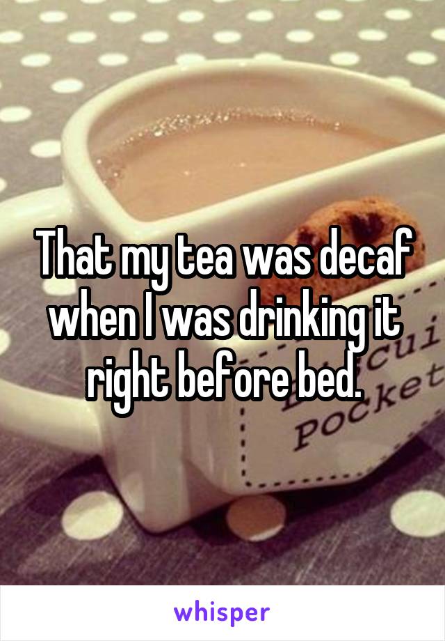 That my tea was decaf when I was drinking it right before bed.