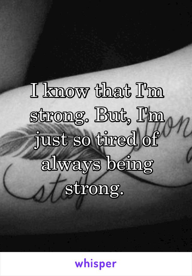 I know that I'm strong. But, I'm just so tired of always being strong. 