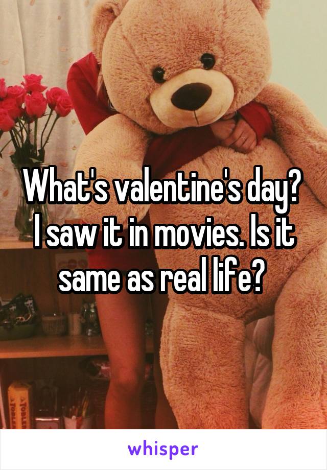 What's valentine's day?  I saw it in movies. Is it same as real life? 