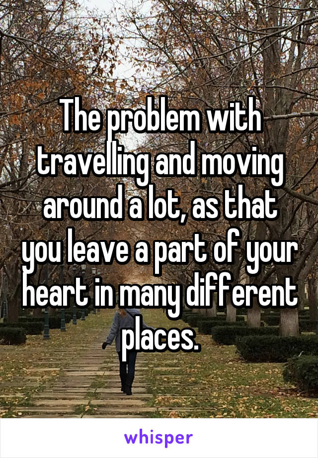 The problem with travelling and moving around a lot, as that you leave a part of your heart in many different places.