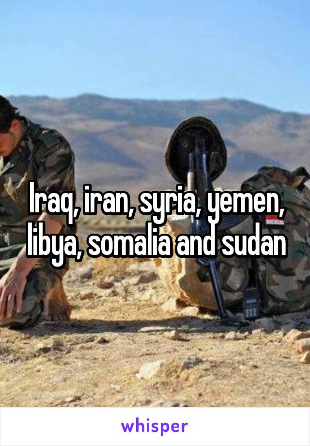 Iraq, iran, syria, yemen, libya, somalia and sudan