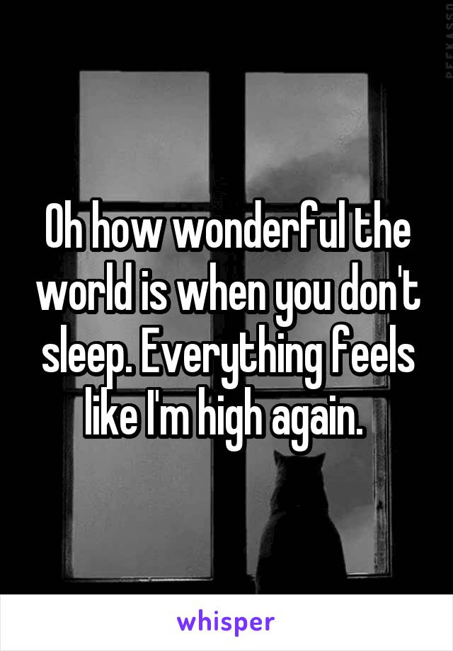 Oh how wonderful the world is when you don't sleep. Everything feels like I'm high again. 