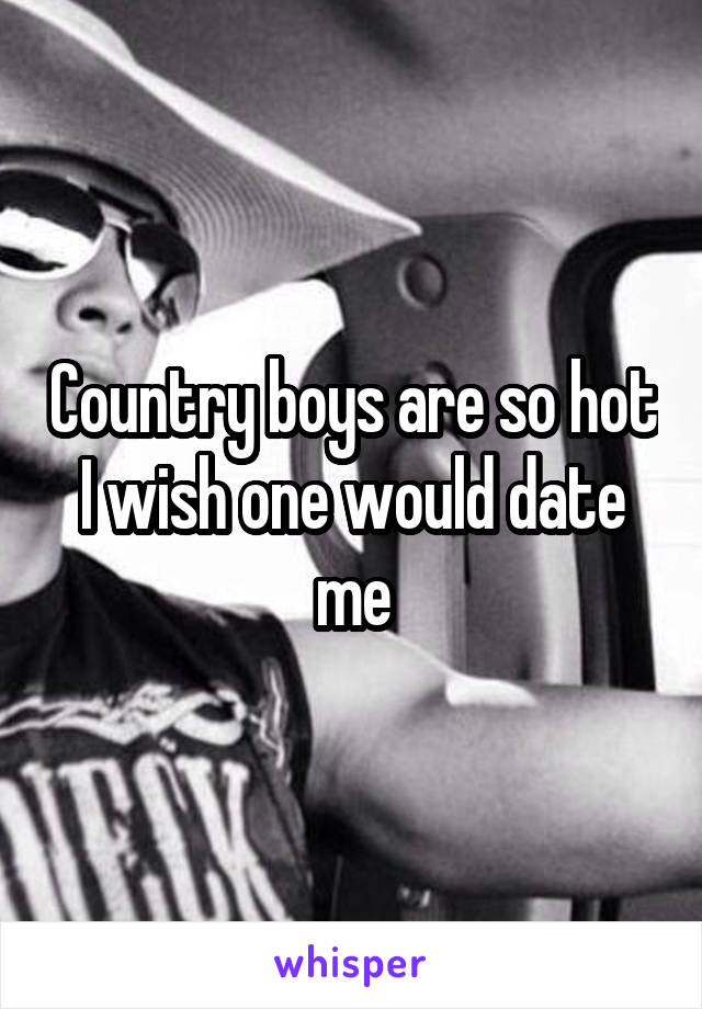 Country boys are so hot I wish one would date me