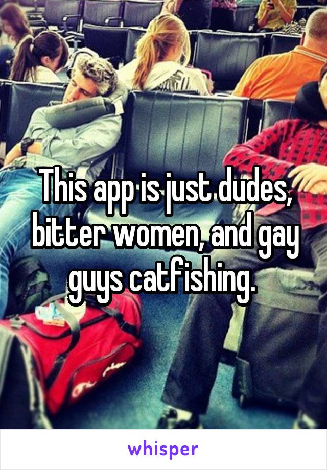 This app is just dudes, bitter women, and gay guys catfishing. 