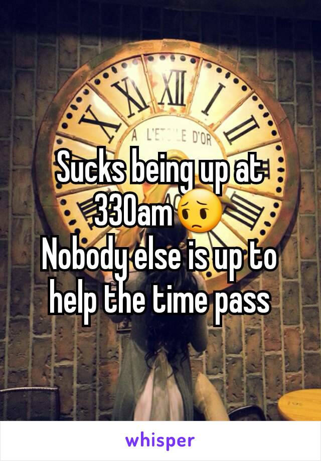 Sucks being up at 330am😔
Nobody else is up to help the time pass