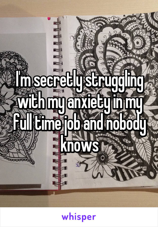 I'm secretly struggling with my anxiety in my full time job and nobody knows