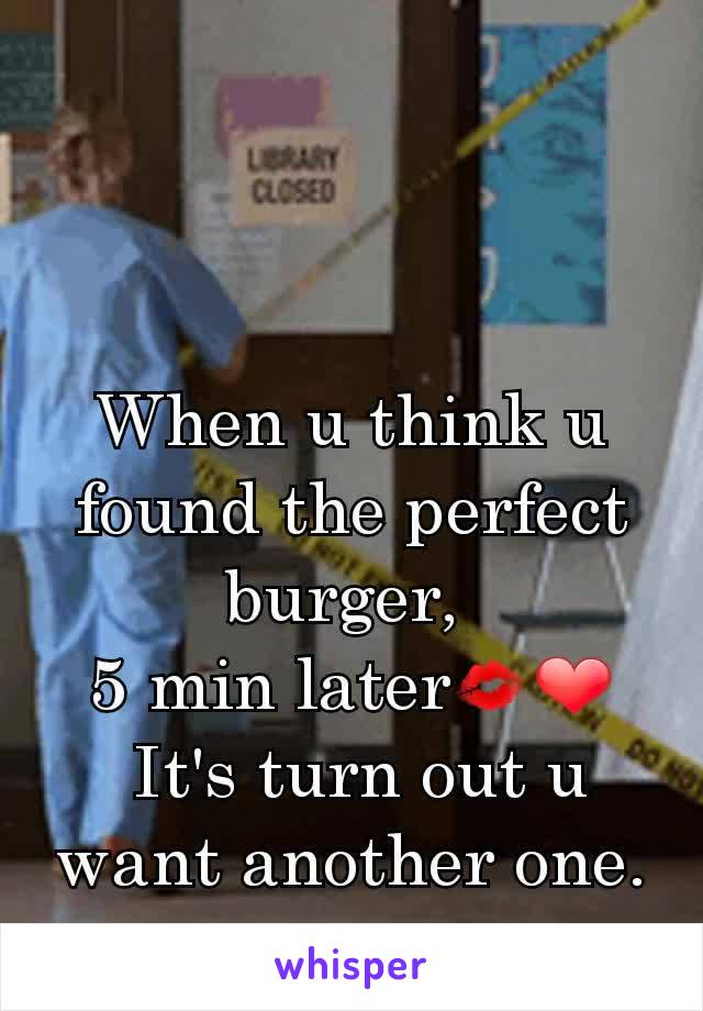 When u think u found the perfect burger, 
5 min later💋❤
 It's turn out u want another one.
