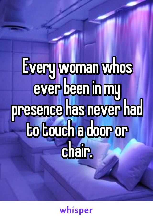 Every woman whos ever been in my presence has never had to touch a door or chair.