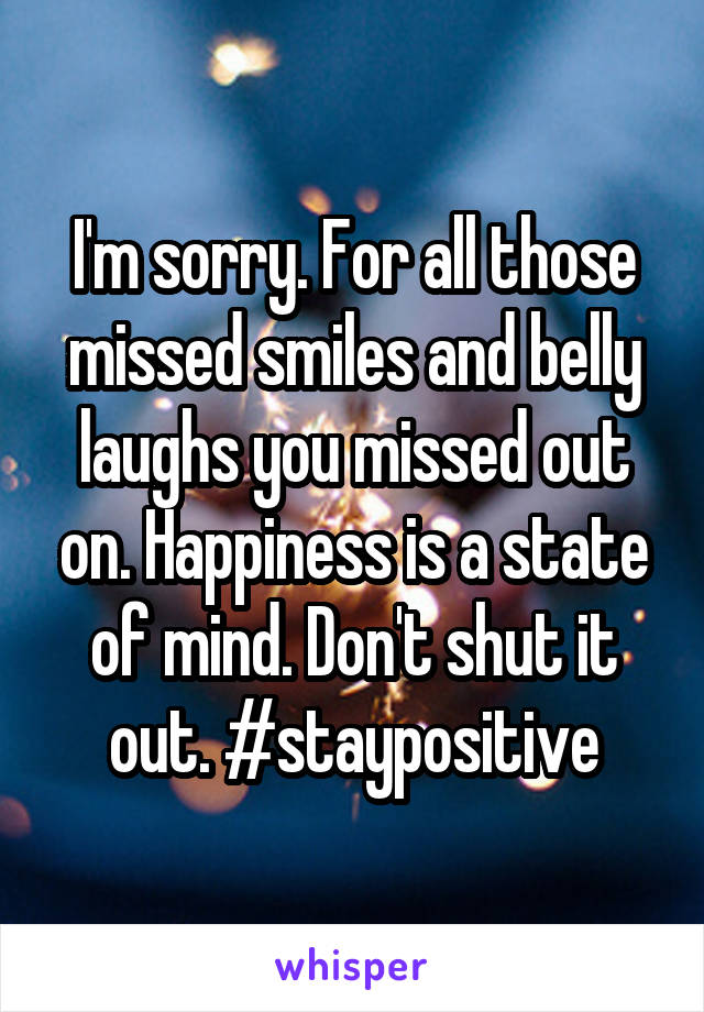 I'm sorry. For all those missed smiles and belly laughs you missed out on. Happiness is a state of mind. Don't shut it out. #staypositive