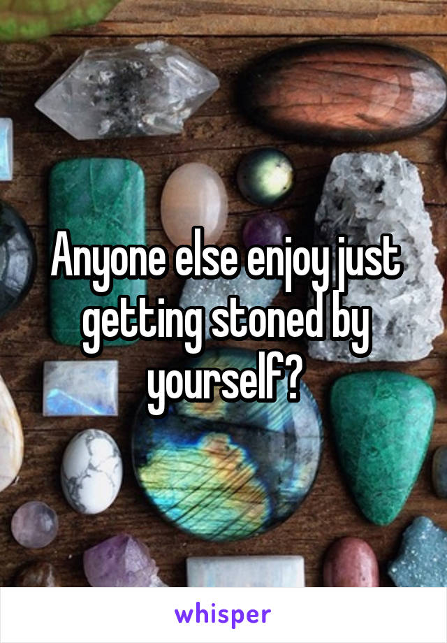 Anyone else enjoy just getting stoned by yourself?