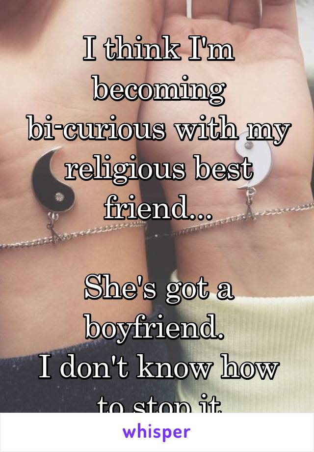 I think I'm becoming bi-curious with my religious best friend...

She's got a boyfriend. 
I don't know how to stop it