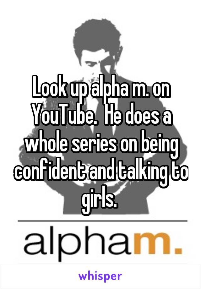 Look up alpha m. on YouTube.  He does a whole series on being confident and talking to girls. 