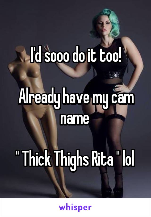 I'd sooo do it too!

Already have my cam name 

" Thick Thighs Rita " lol 