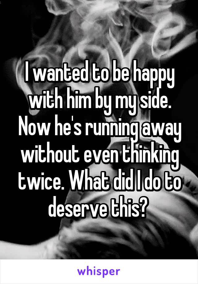 I wanted to be happy with him by my side. Now he's running away without even thinking twice. What did I do to deserve this? 