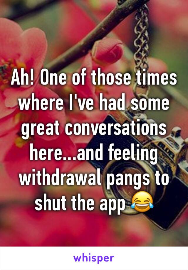 Ah! One of those times where I've had some great conversations here...and feeling withdrawal pangs to shut the app 😂