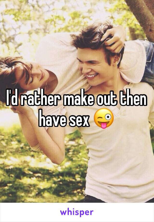 I'd rather make out then have sex 😜